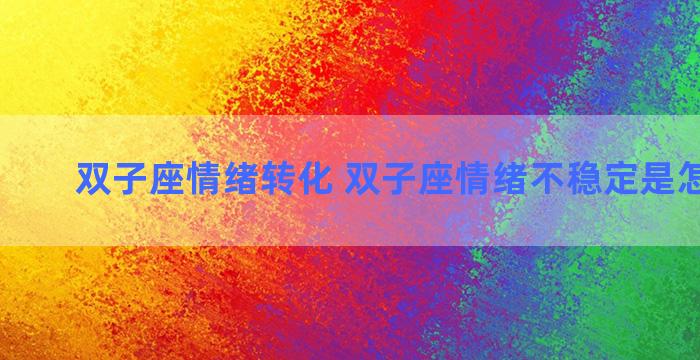 双子座情绪转化 双子座情绪不稳定是怎么回事